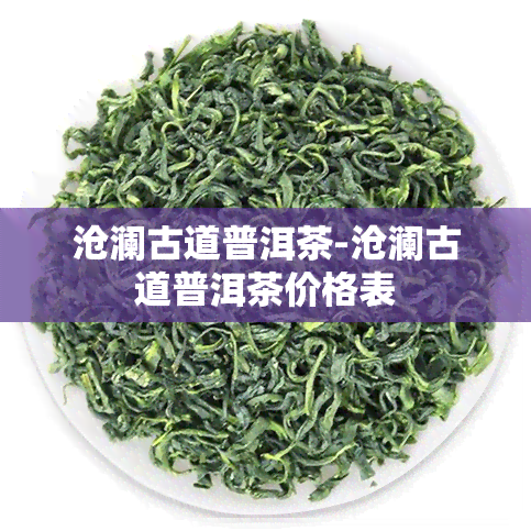 沧澜古道普洱茶-沧澜古道普洱茶价格表