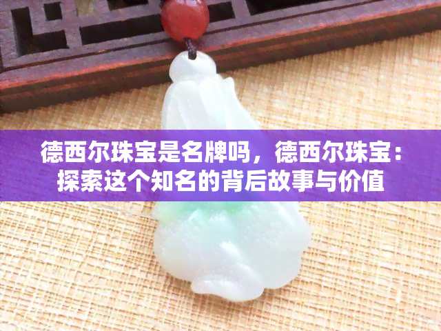 德西尔珠宝是名牌吗，德西尔珠宝：探索这个知名的背后故事与价值