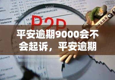 平安逾期9000会不会起诉，平安逾期9000元是否会面临被起诉的风险？