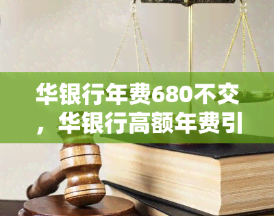 华银行年费680不交，华银行高额年费引争议，680元是否应缴纳？