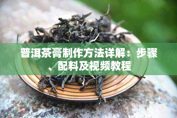 普洱茶膏制作方法详解：步骤、配料及视频教程