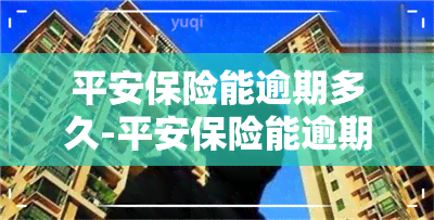 平安保险能逾期多久-平安保险能逾期多久交