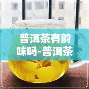 普洱茶有韵味吗-普洱茶有韵味吗为什么