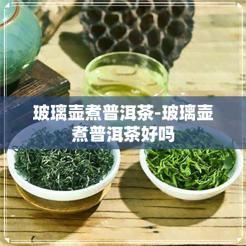 玻璃壶煮普洱茶-玻璃壶煮普洱茶好吗