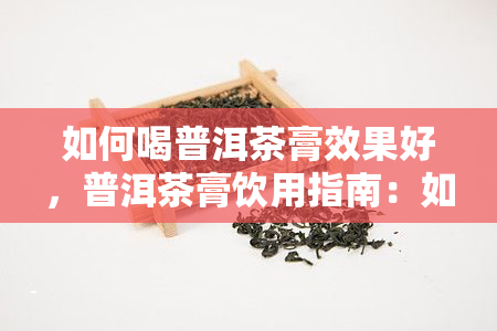 如何喝普洱茶膏效果好，普洱茶膏饮用指南：如何达到效果？