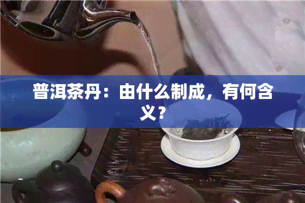 普洱茶丹：由什么制成，有何含义？