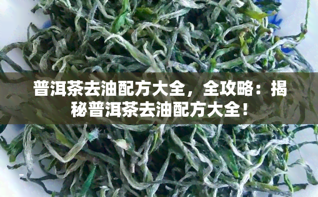 普洱茶去油配方大全，全攻略：揭秘普洱茶去油配方大全！