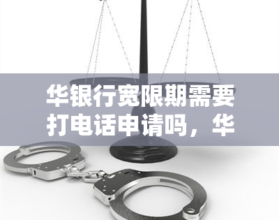 华银行宽限期需要打电话申请吗，华银行宽限期：是否需要通过电话申请？