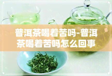 普洱茶喝着苦吗-普洱茶喝着苦吗怎么回事