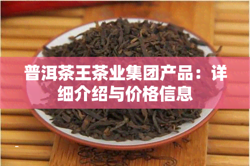 普洱茶王茶业集团产品：详细介绍与价格信息