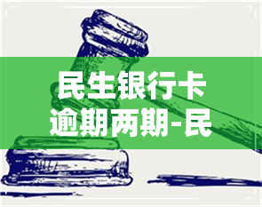 民生银行卡逾期两期-民生银行卡逾期两期会怎么样