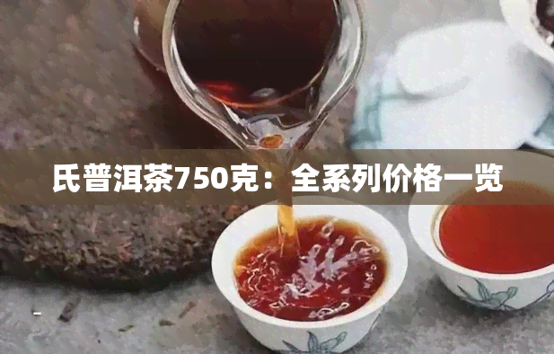 氏普洱茶750克：全系列价格一览