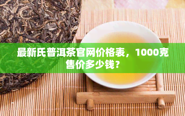 最新氏普洱茶官网价格表，1000克售价多少钱？