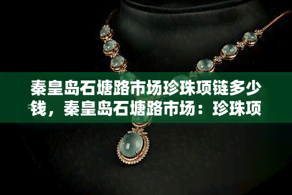 秦皇岛石塘路市场珍珠项链多少钱，秦皇岛石塘路市场：珍珠项链价格全览