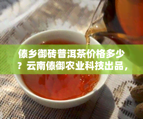 傣乡御砖普洱茶价格多少？云南傣御农业科技出品，查询最新价格信息