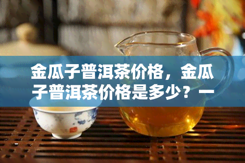 金瓜子普洱茶价格，金瓜子普洱茶价格是多少？一探究竟！