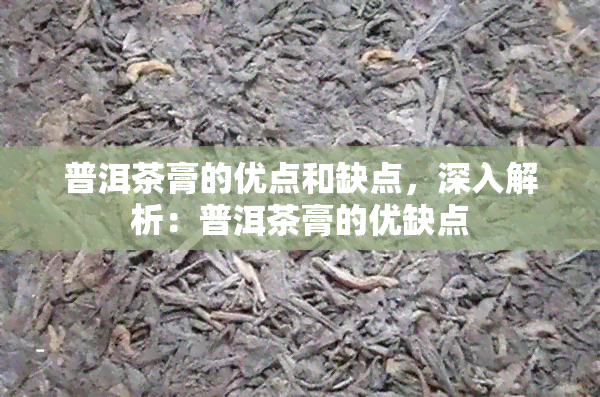 普洱茶膏的优点和缺点，深入解析：普洱茶膏的优缺点