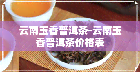 云南玉香普洱茶-云南玉香普洱茶价格表