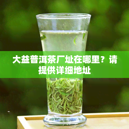 大益普洱茶厂址在哪里？请提供详细地址