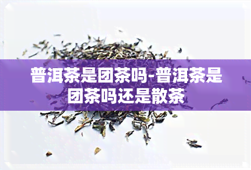 普洱茶是团茶吗-普洱茶是团茶吗还是散茶