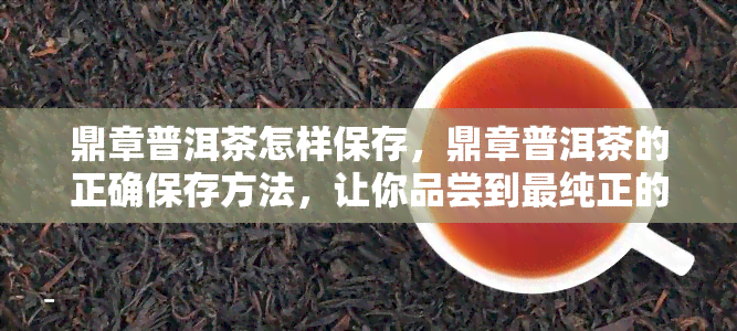 鼎章普洱茶怎样保存，鼎章普洱茶的正确保存方法，让你品尝到最纯正的味道！