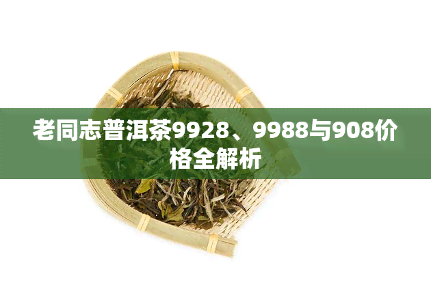 老同志普洱茶9928、9988与908价格全解析