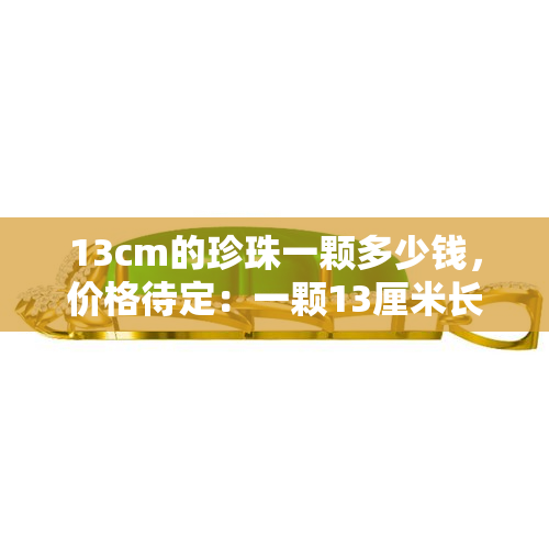 13cm的珍珠一颗多少钱，价格待定：一颗13厘米长的珍珠价值多少？