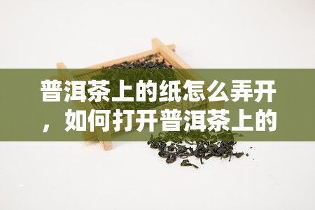 普洱茶上的纸怎么弄开，如何打开普洱茶上的包装纸？