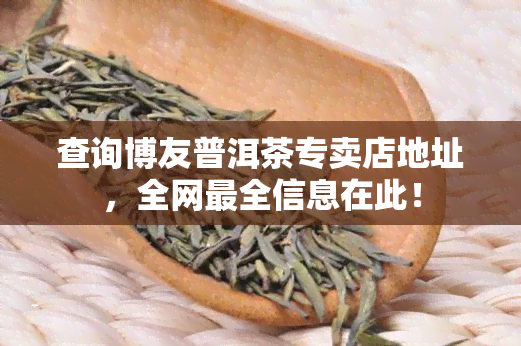 查询博友普洱茶专卖店地址，全网最全信息在此！