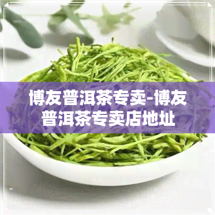 博友普洱茶专卖-博友普洱茶专卖店地址