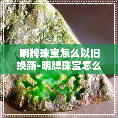 明牌珠宝怎么以旧换新-明牌珠宝怎么以旧换新的