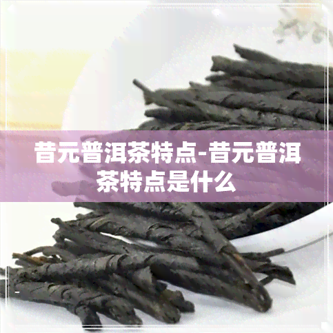 昔元普洱茶特点-昔元普洱茶特点是什么