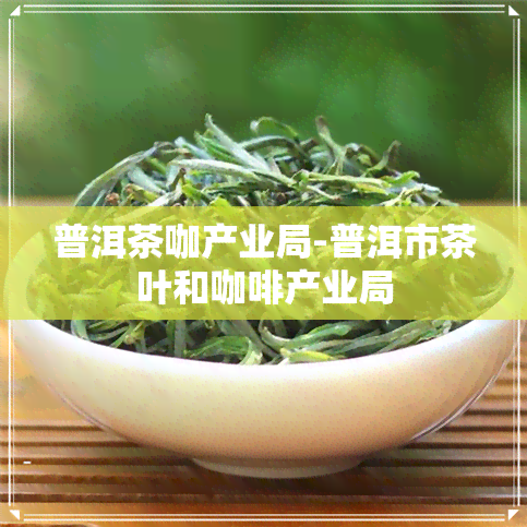 普洱茶咖产业局-普洱市茶叶和咖啡产业局