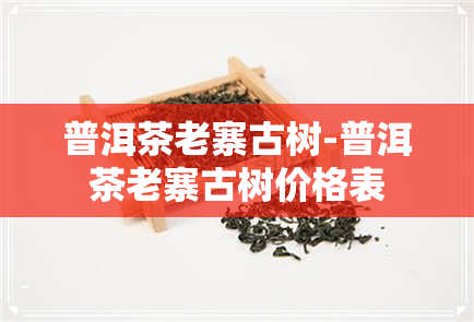 普洱茶老寨古树-普洱茶老寨古树价格表