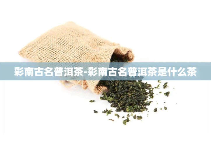 彩南古名普洱茶-彩南古名普洱茶是什么茶