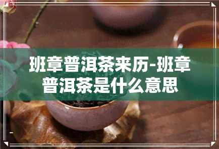 班章普洱茶来历-班章普洱茶是什么意思