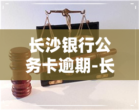 长沙银行公务卡逾期-长沙银行公务卡逾期怎么办