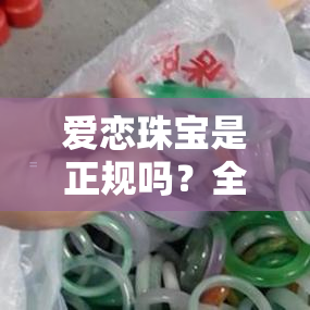 爱恋珠宝是正规吗？全国十大珠宝排行榜揭晓，安全可靠吗？