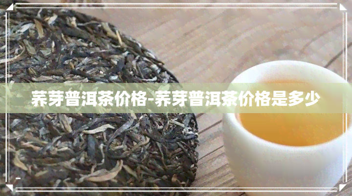 荞芽普洱茶价格-荞芽普洱茶价格是多少