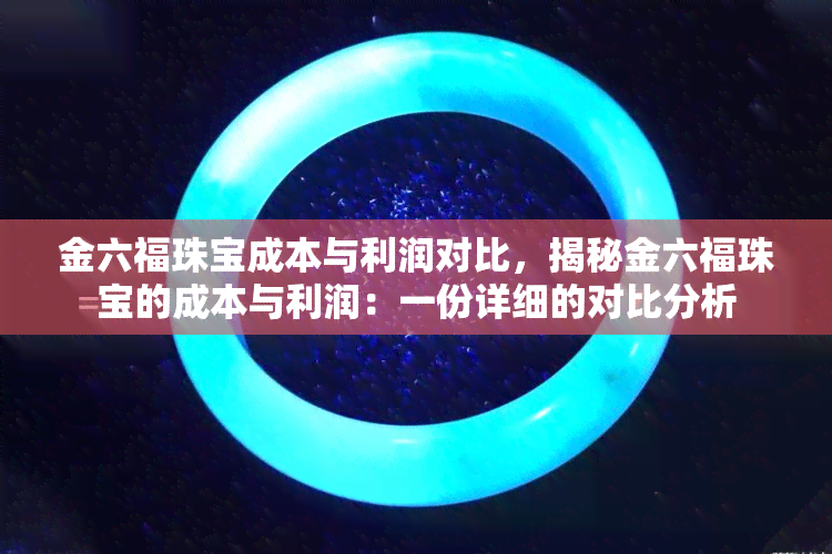 金六福珠宝成本与利润对比，揭秘金六福珠宝的成本与利润：一份详细的对比分析