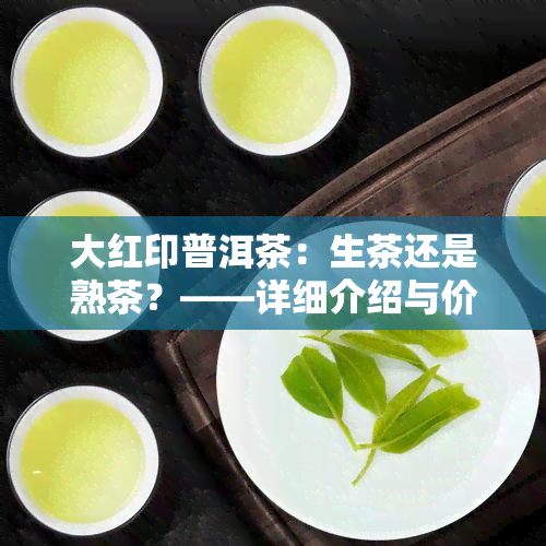 大红印普洱茶：生茶还是熟茶？——详细介绍与价格解析