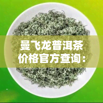 曼飞龙普洱茶价格官方查询：7666普洱茶最新报价