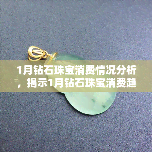 1月钻石珠宝消费情况分析，揭示1月钻石珠宝消费趋势：一份深入的市场分析报告