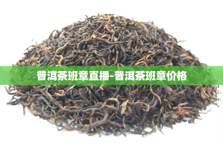 普洱茶班章直播-普洱茶班章价格