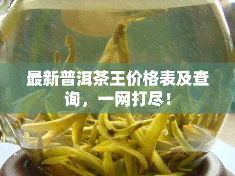 最新普洱茶王价格表及查询，一网打尽！