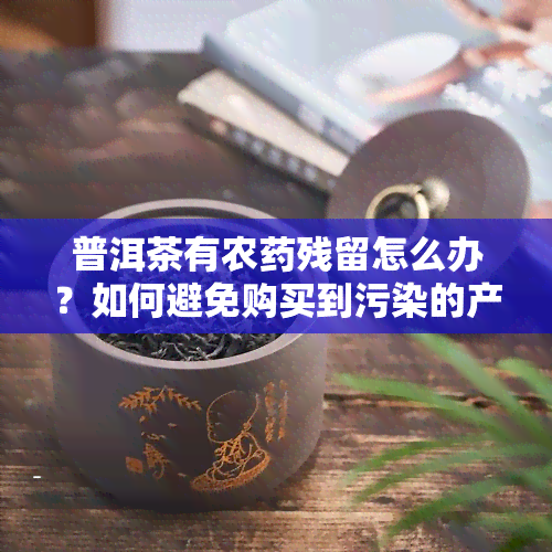 普洱茶有农残留怎么办？如何避免购买到污染的产品？