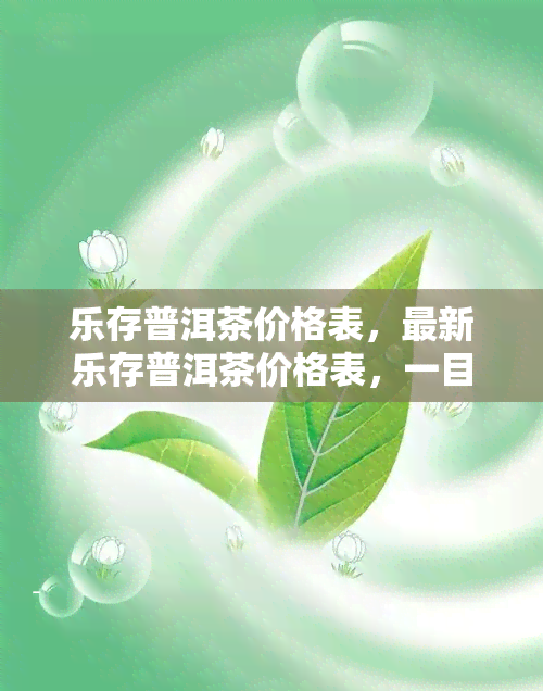 乐存普洱茶价格表，最新乐存普洱茶价格表，一目了然！