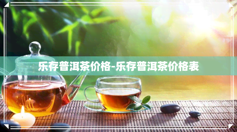 乐存普洱茶价格-乐存普洱茶价格表