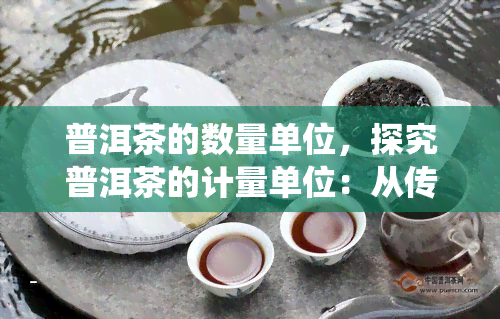 普洱茶的数量单位，探究普洱茶的计量单位：从传统到现代的变化