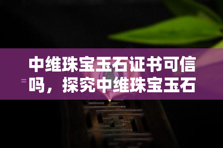 中维珠宝玉石证书可信吗，探究中维珠宝玉石证书的可信度